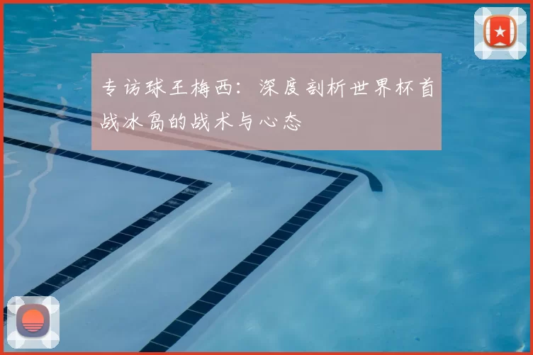 专访球王梅西：深度剖析世界杯首战冰岛的战术与心态