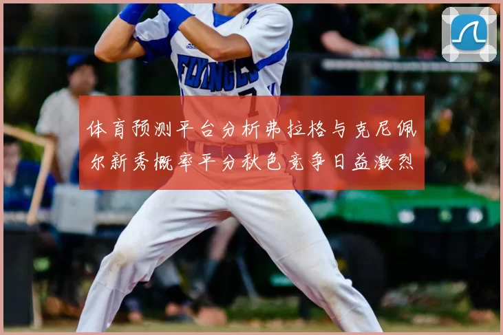 体育预测平台分析弗拉格与克尼佩尔新秀概率平分秋色竞争日益激烈