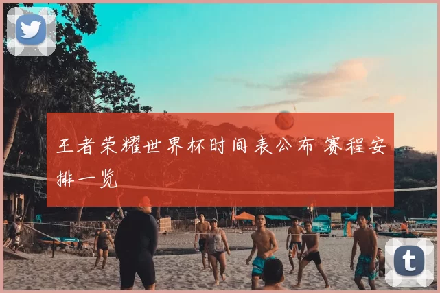 王者荣耀世界杯时间表公布 赛程安排一览