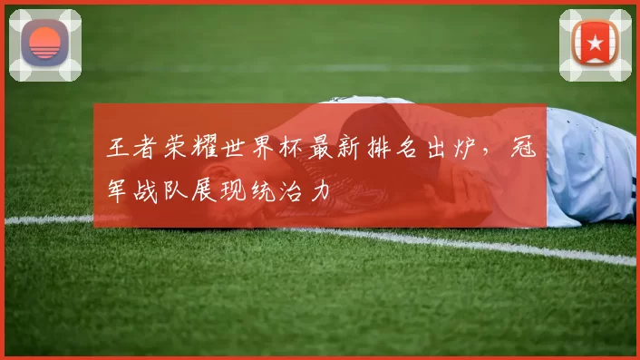 王者荣耀世界杯最新排名出炉，冠军战队展现统治力