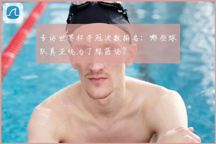 专访世界杯夺冠次数排名:哪些球队真正统治了绿茵场?