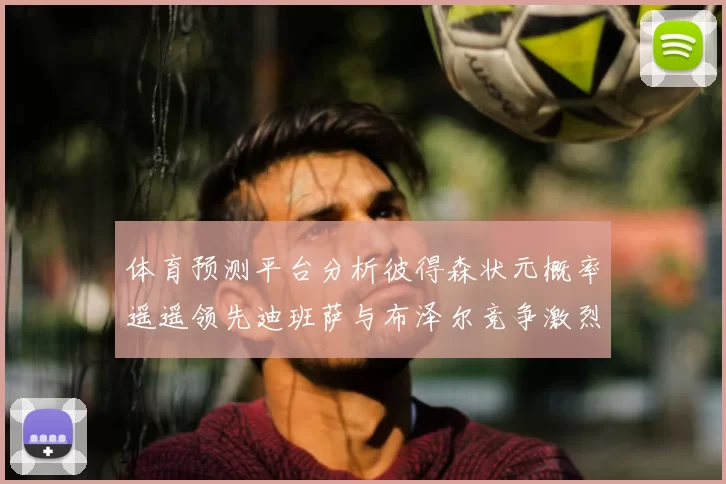 体育预测平台分析彼得森状元概率遥遥领先迪班萨与布泽尔竞争激烈