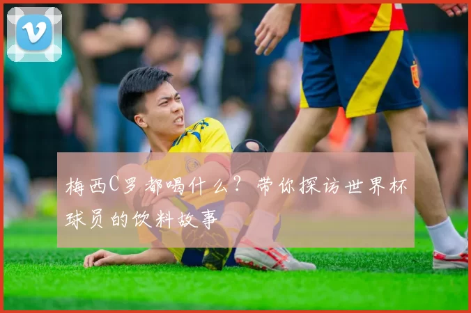 梅西C罗都喝什么？带你探访世界杯球员的饮料故事