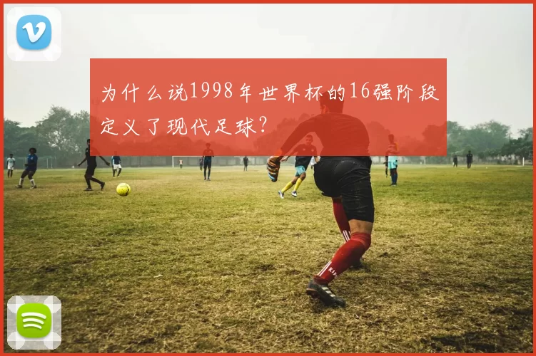 为什么说1998年世界杯的16强阶段定义了现代足球？