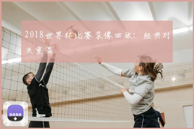 2018世界杯比赛录像回放：经典对决重温