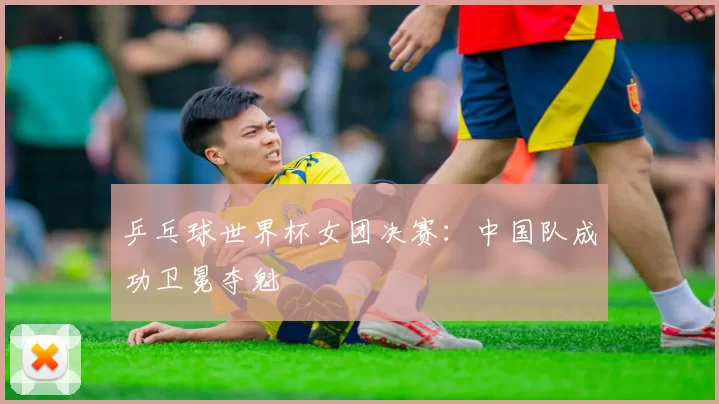 乒乓球世界杯女团决赛：中国队成功卫冕夺魁