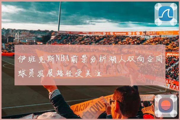 伊班克斯NBA前景分析湖人双向合同球员发展路径受关注