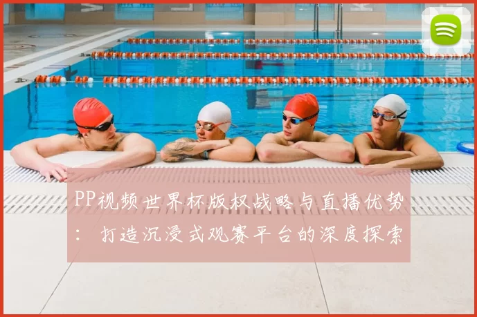 PP视频世界杯版权战略与直播优势：打造沉浸式观赛平台的深度探索