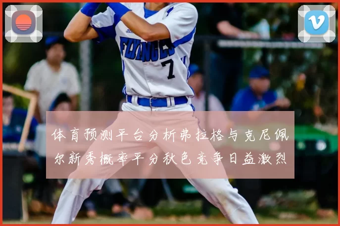 体育预测平台分析弗拉格与克尼佩尔新秀概率平分秋色竞争日益激烈
