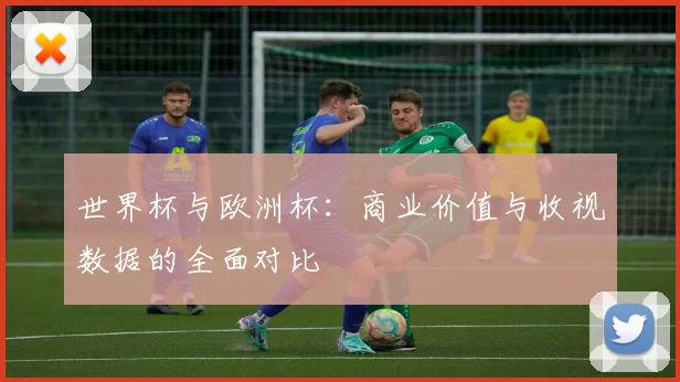 世界杯与欧洲杯：商业价值与收视数据的全面对比
