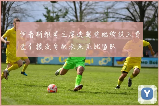 伊普斯维奇主席透露将继续投入资金引援麦肯纳未来无忧留队