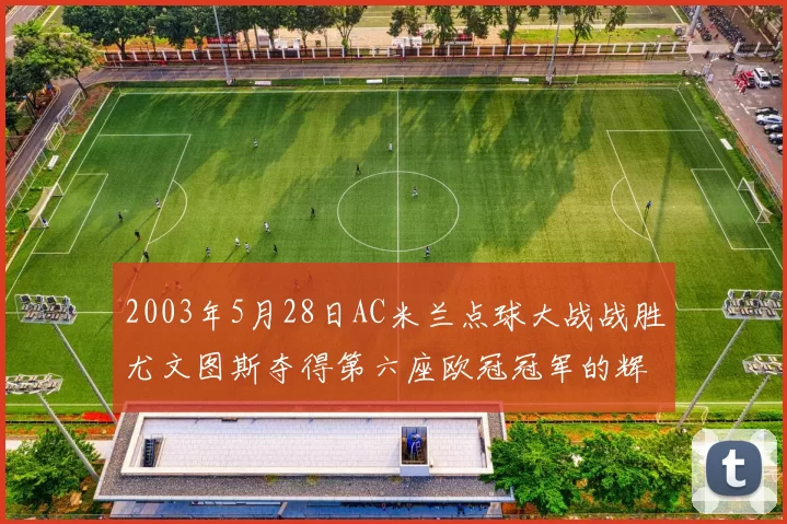 2003年5月28日AC米兰点球大战战胜尤文图斯夺得第六座欧冠冠军的辉煌时刻