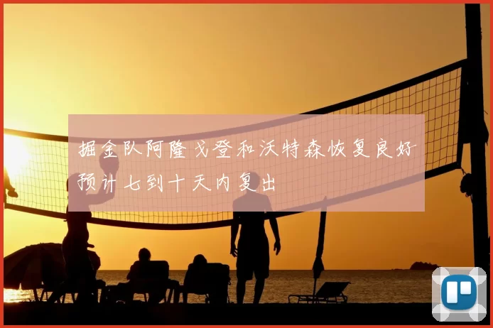 掘金队阿隆戈登和沃特森恢复良好预计七到十天内复出