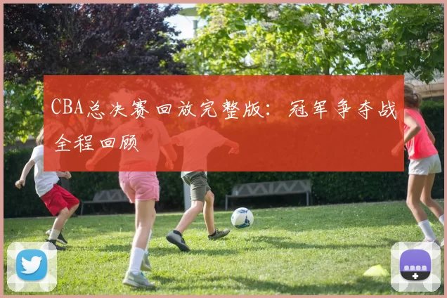 CBA总决赛回放完整版:冠军争夺战全程回顾