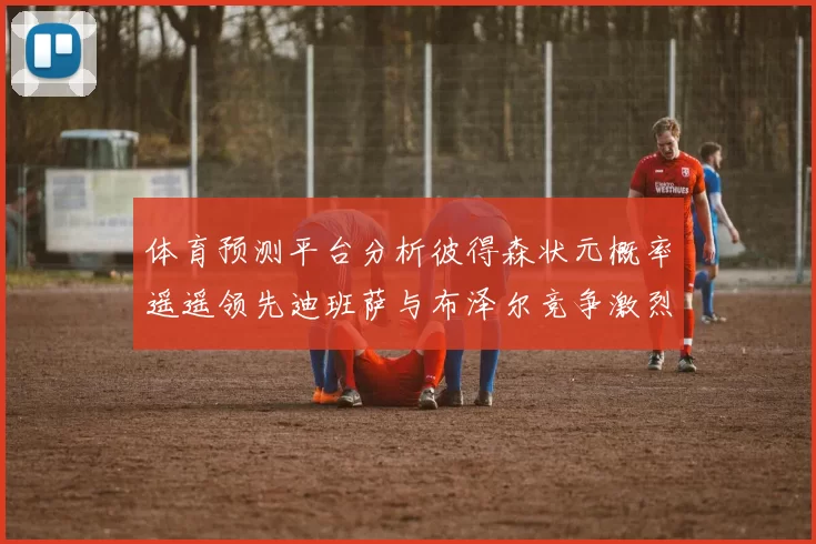 体育预测平台分析彼得森状元概率遥遥领先迪班萨与布泽尔竞争激烈