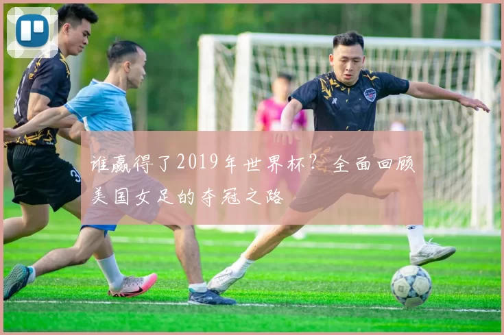 谁赢得了2019年世界杯？全面回顾美国女足的夺冠之路