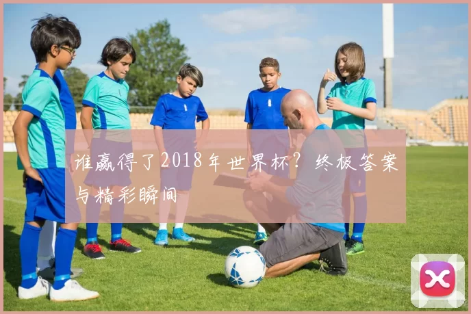 谁赢得了2018年世界杯？终极答案与精彩瞬间