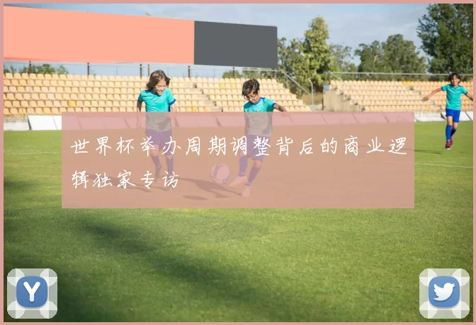 世界杯举办周期调整背后的商业逻辑独家专访