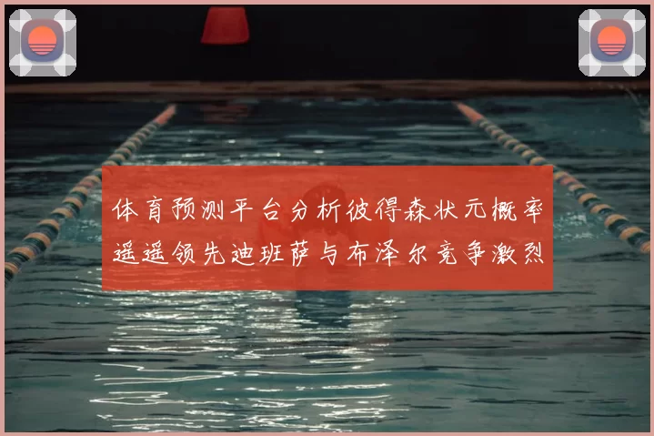 体育预测平台分析彼得森状元概率遥遥领先迪班萨与布泽尔竞争激烈