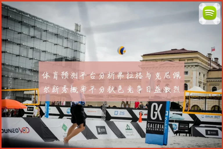 体育预测平台分析弗拉格与克尼佩尔新秀概率平分秋色竞争日益激烈