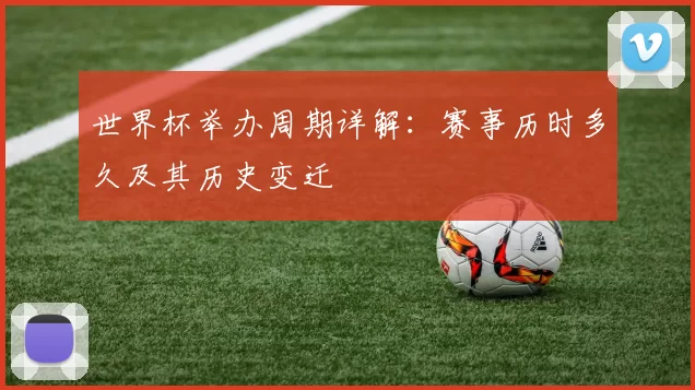 世界杯举办周期详解：赛事历时多久及其历史变迁