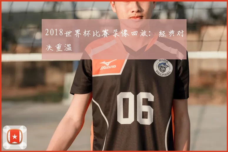 2018世界杯比赛录像回放：经典对决重温