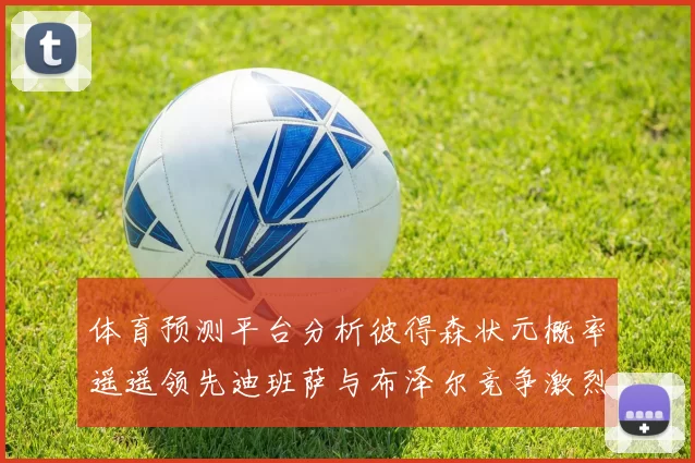 体育预测平台分析彼得森状元概率遥遥领先迪班萨与布泽尔竞争激烈
