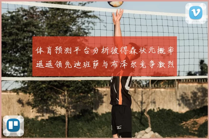 体育预测平台分析彼得森状元概率遥遥领先迪班萨与布泽尔竞争激烈