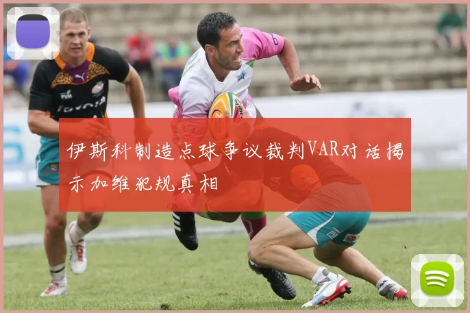 伊斯科制造点球争议裁判VAR对话揭示加维犯规真相