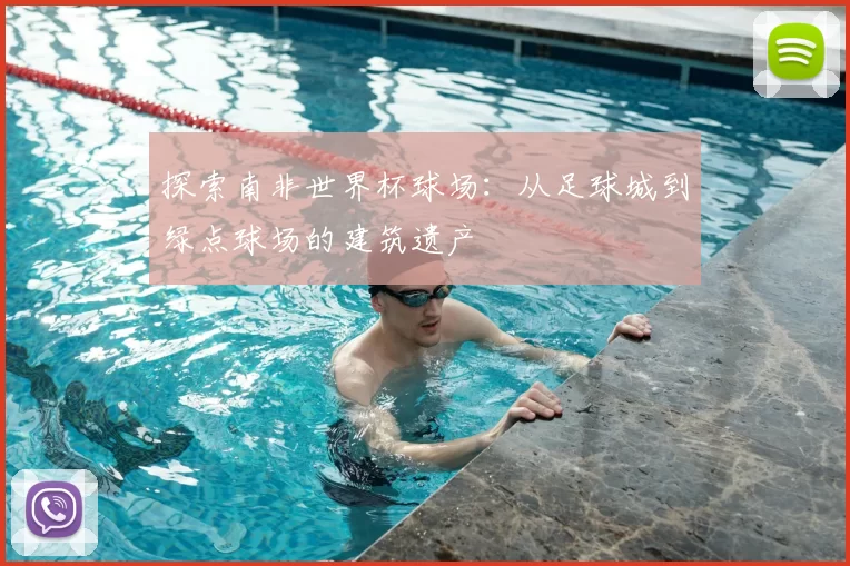 探索南非世界杯球场：从足球城到绿点球场的建筑遗产