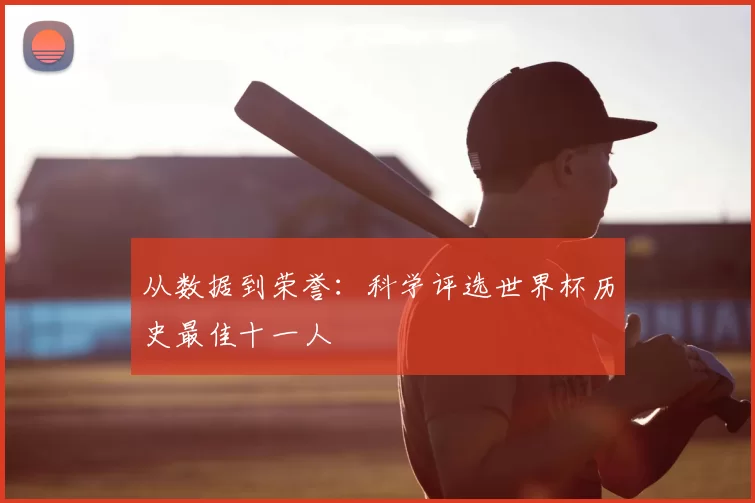 从数据到荣誉：科学评选世界杯历史最佳十一人