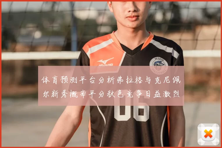 体育预测平台分析弗拉格与克尼佩尔新秀概率平分秋色竞争日益激烈