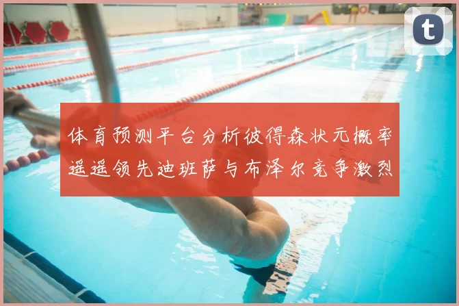 体育预测平台分析彼得森状元概率遥遥领先迪班萨与布泽尔竞争激烈