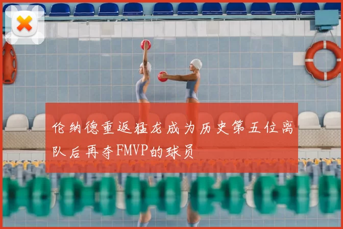 伦纳德重返猛龙成为历史第五位离队后再夺FMVP的球员