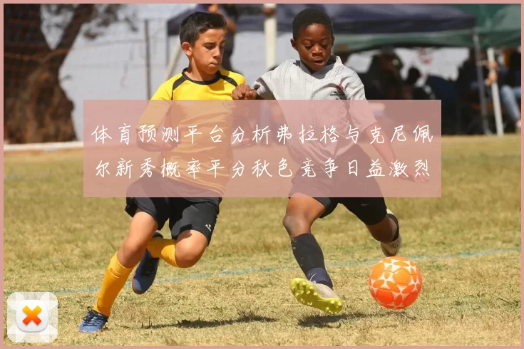 体育预测平台分析弗拉格与克尼佩尔新秀概率平分秋色竞争日益激烈