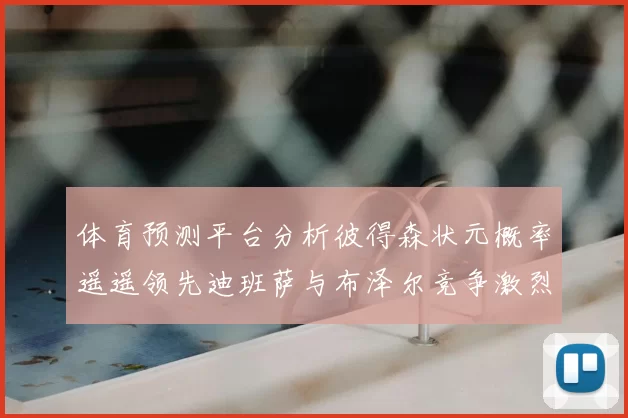 体育预测平台分析彼得森状元概率遥遥领先迪班萨与布泽尔竞争激烈