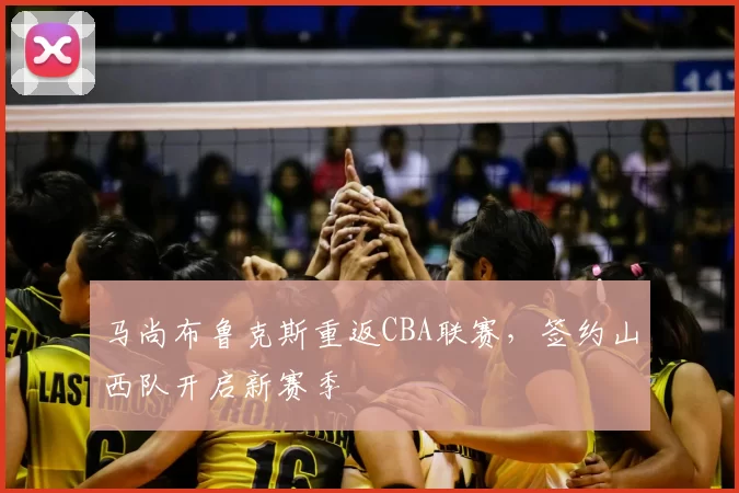 马尚布鲁克斯重返CBA联赛，签约山西队开启新赛季