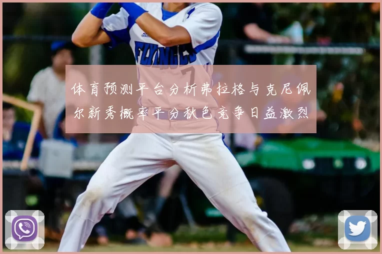 体育预测平台分析弗拉格与克尼佩尔新秀概率平分秋色竞争日益激烈