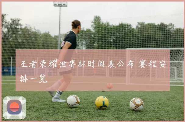 王者荣耀世界杯时间表公布 赛程安排一览