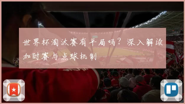 世界杯淘汰赛有平局吗？深入解读加时赛与点球机制