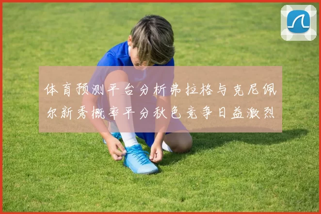 体育预测平台分析弗拉格与克尼佩尔新秀概率平分秋色竞争日益激烈