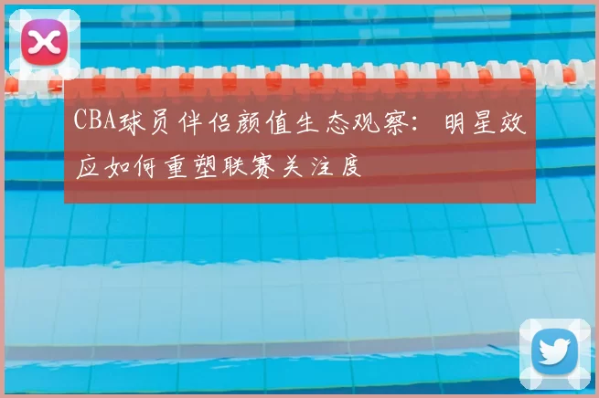CBA球员伴侣颜值生态观察：明星效应如何重塑联赛关注度