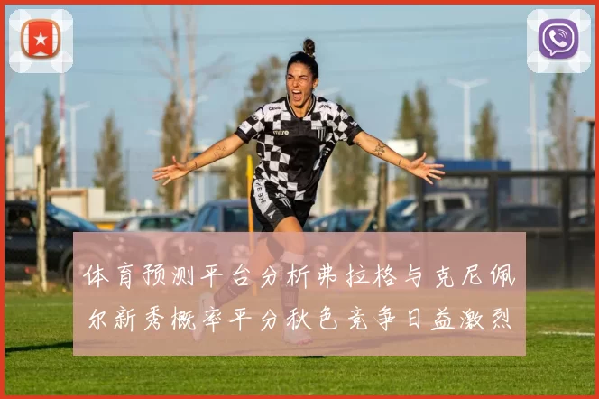 体育预测平台分析弗拉格与克尼佩尔新秀概率平分秋色竞争日益激烈