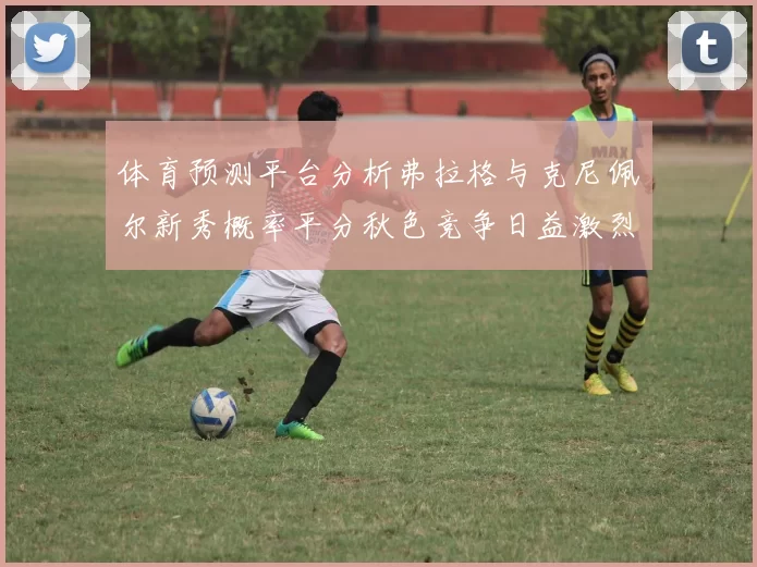 体育预测平台分析弗拉格与克尼佩尔新秀概率平分秋色竞争日益激烈