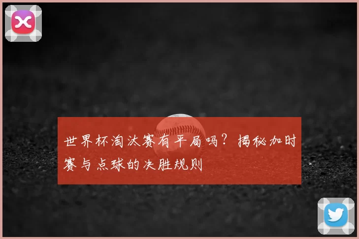 世界杯淘汰赛有平局吗？揭秘加时赛与点球的决胜规则