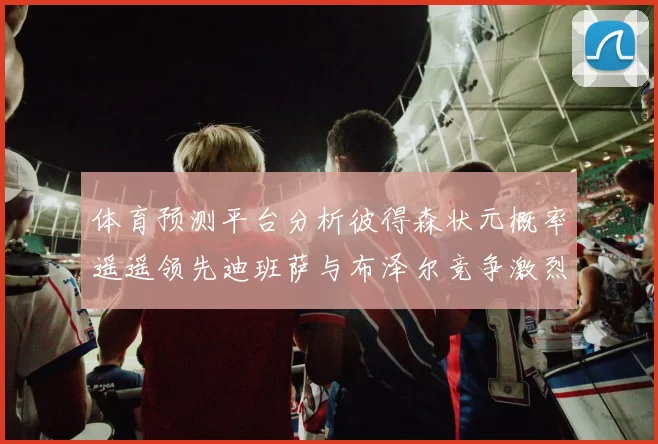 体育预测平台分析彼得森状元概率遥遥领先迪班萨与布泽尔竞争激烈