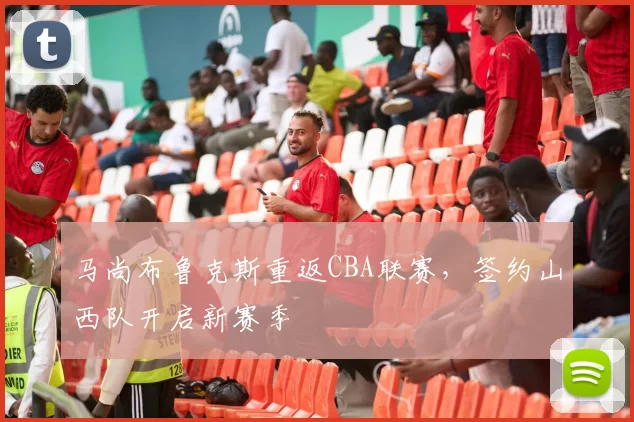 马尚布鲁克斯重返CBA联赛,签约山西队开启新赛季