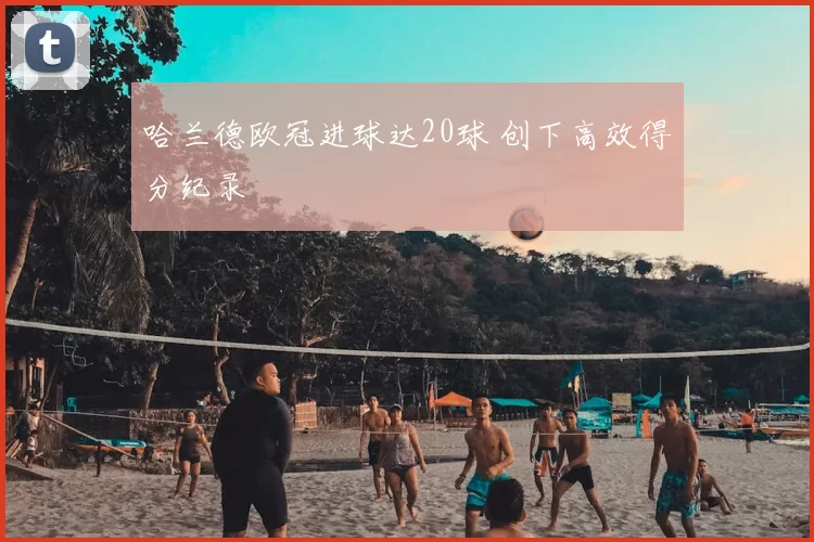 哈兰德欧冠进球达20球 创下高效得分纪录