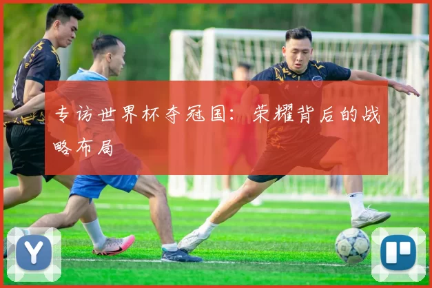 专访世界杯夺冠国：荣耀背后的战略布局