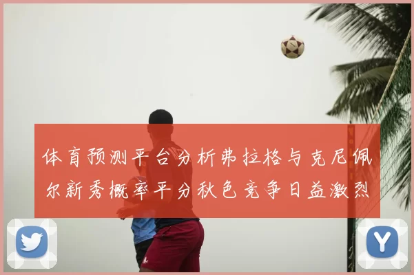 体育预测平台分析弗拉格与克尼佩尔新秀概率平分秋色竞争日益激烈